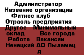 Администратор › Название организации ­ Фитнес-клуб CITRUS › Отрасль предприятия ­ Другое › Минимальный оклад ­ 1 - Все города Работа » Вакансии   . Ненецкий АО,Пылемец д.